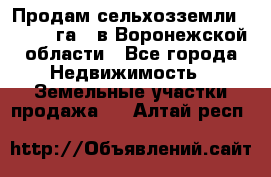 Продам сельхозземли ( 6 000 га ) в Воронежской области - Все города Недвижимость » Земельные участки продажа   . Алтай респ.